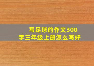 写足球的作文300字三年级上册怎么写好