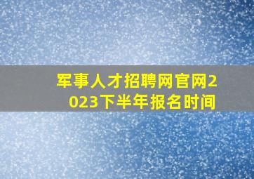 军事人才招聘网官网2023下半年报名时间