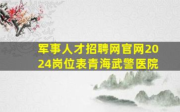 军事人才招聘网官网2024岗位表青海武警医院