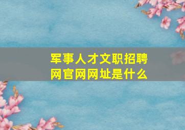 军事人才文职招聘网官网网址是什么