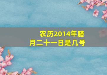 农历2014年腊月二十一日是几号