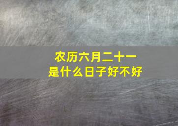 农历六月二十一是什么日子好不好