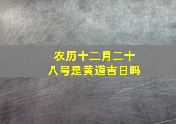 农历十二月二十八号是黄道吉日吗