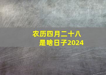 农历四月二十八是啥日子2024