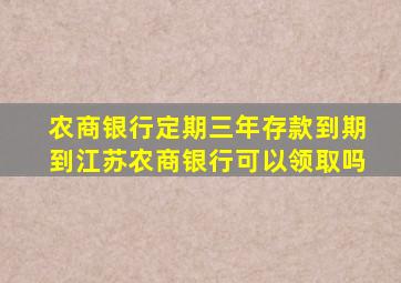 农商银行定期三年存款到期到江苏农商银行可以领取吗