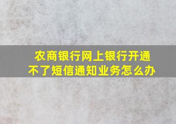 农商银行网上银行开通不了短信通知业务怎么办