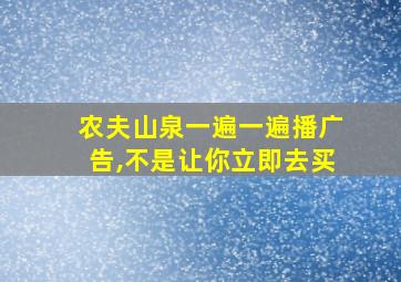 农夫山泉一遍一遍播广告,不是让你立即去买