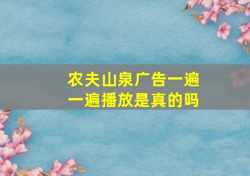 农夫山泉广告一遍一遍播放是真的吗