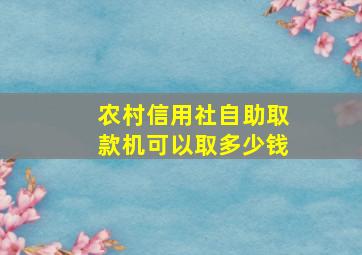 农村信用社自助取款机可以取多少钱