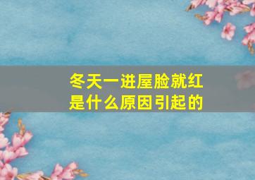 冬天一进屋脸就红是什么原因引起的