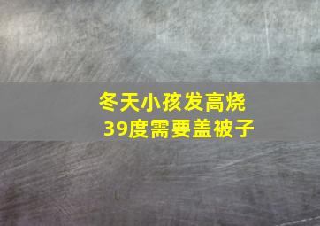 冬天小孩发高烧39度需要盖被子