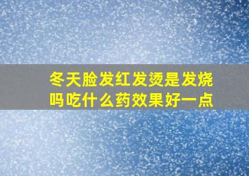 冬天脸发红发烫是发烧吗吃什么药效果好一点