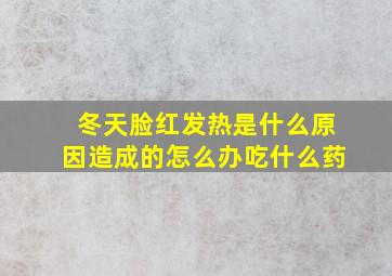 冬天脸红发热是什么原因造成的怎么办吃什么药