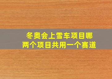 冬奥会上雪车项目哪两个项目共用一个赛道