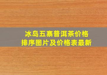 冰岛五寨普洱茶价格排序图片及价格表最新