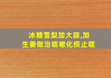 冰糖雪梨加大蒜,加生姜做治咳嗽化痰止咳