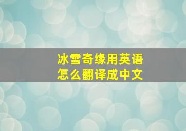 冰雪奇缘用英语怎么翻译成中文