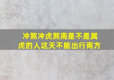 冲煞冲虎煞南是不是属虎的人这天不能出行南方