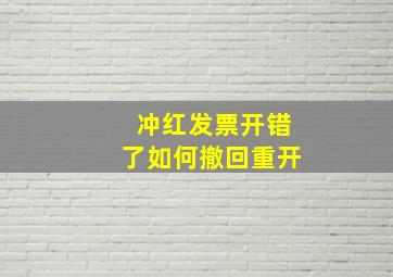 冲红发票开错了如何撤回重开