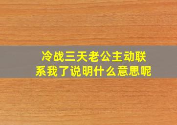 冷战三天老公主动联系我了说明什么意思呢