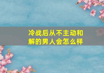 冷战后从不主动和解的男人会怎么样