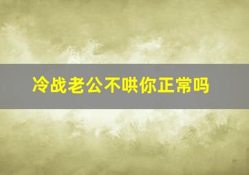 冷战老公不哄你正常吗