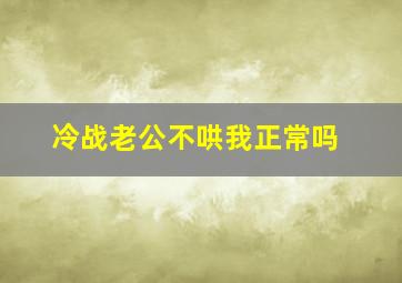 冷战老公不哄我正常吗