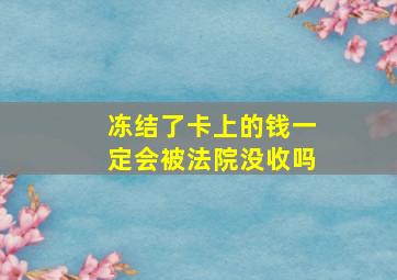 冻结了卡上的钱一定会被法院没收吗