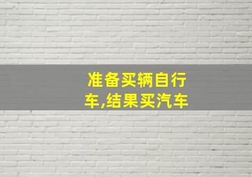 准备买辆自行车,结果买汽车