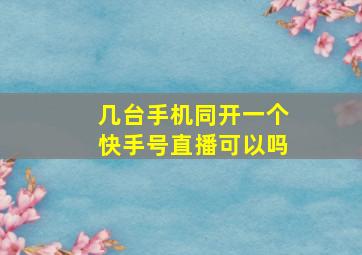 几台手机同开一个快手号直播可以吗