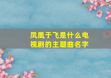 凤凰于飞是什么电视剧的主题曲名字