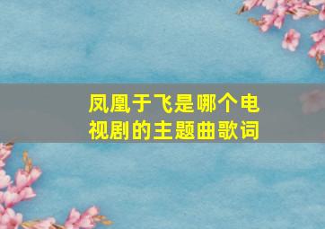 凤凰于飞是哪个电视剧的主题曲歌词