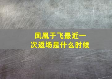 凤凰于飞最近一次返场是什么时候