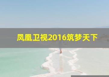 凤凰卫视2016筑梦天下