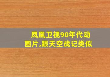 凤凰卫视90年代动画片,跟天空战记类似