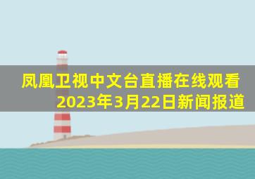 凤凰卫视中文台直播在线观看2023年3月22日新闻报道