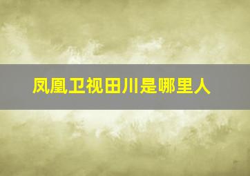 凤凰卫视田川是哪里人