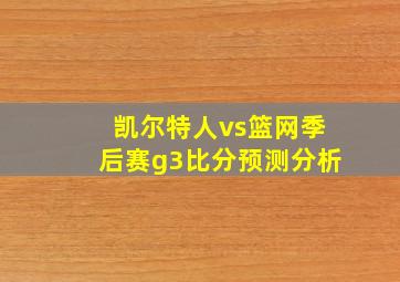 凯尔特人vs篮网季后赛g3比分预测分析