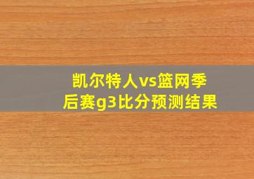 凯尔特人vs篮网季后赛g3比分预测结果