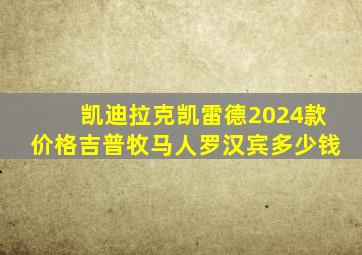 凯迪拉克凯雷德2024款价格吉普牧马人罗汉宾多少钱