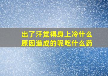 出了汗觉得身上冷什么原因造成的呢吃什么药