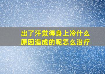 出了汗觉得身上冷什么原因造成的呢怎么治疗