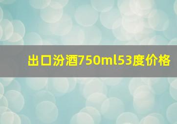 出口汾酒750ml53度价格