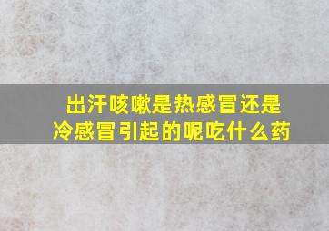 出汗咳嗽是热感冒还是冷感冒引起的呢吃什么药