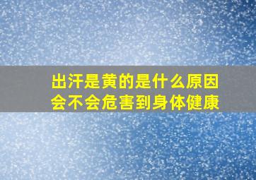 出汗是黄的是什么原因会不会危害到身体健康