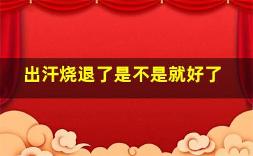 出汗烧退了是不是就好了