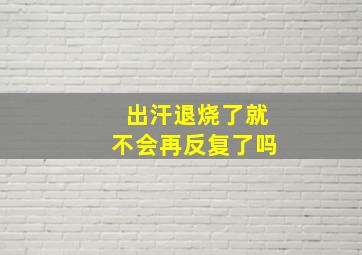 出汗退烧了就不会再反复了吗