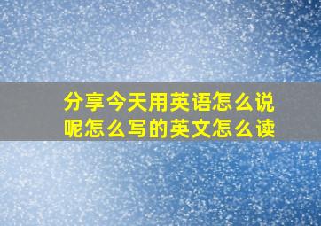 分享今天用英语怎么说呢怎么写的英文怎么读