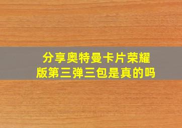 分享奥特曼卡片荣耀版第三弹三包是真的吗