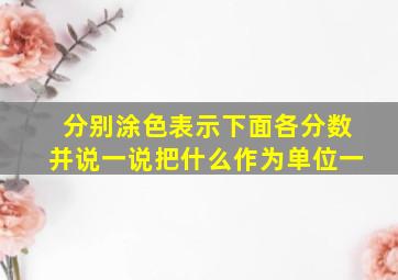 分别涂色表示下面各分数并说一说把什么作为单位一